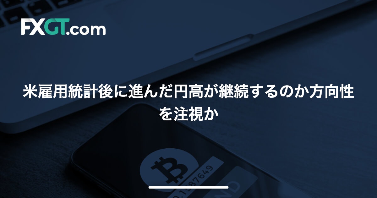 米雇用統計後に進んだ円高が継続するのか方向性を注視か